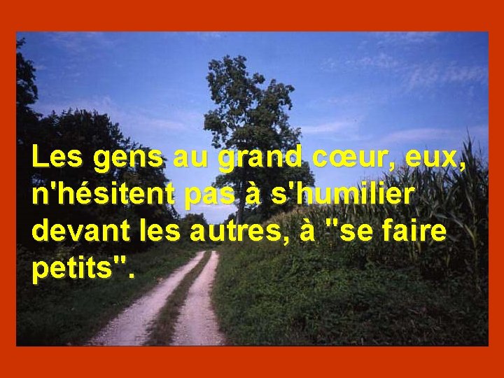 Les gens au grand cœur, eux, n'hésitent pas à s'humilier devant les autres, à