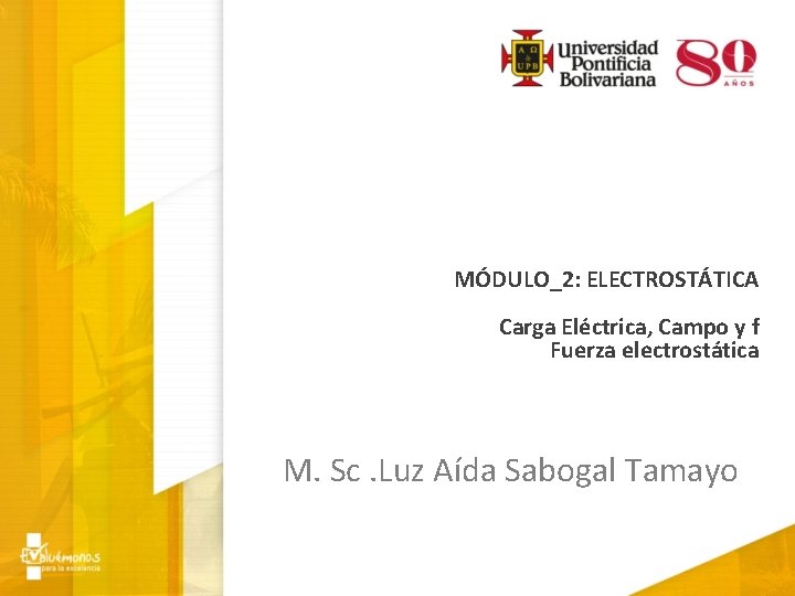 MÓDULO_2: ELECTROSTÁTICA Carga Eléctrica, Campo y f Fuerza electrostática M. Sc. Luz Aída Sabogal