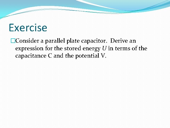 Exercise �Consider a parallel plate capacitor. Derive an expression for the stored energy U