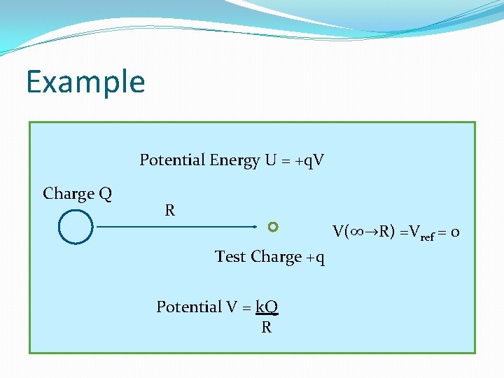 Example Potential Energy U = +q. V Charge Q R V(∞→R) =Vref = 0