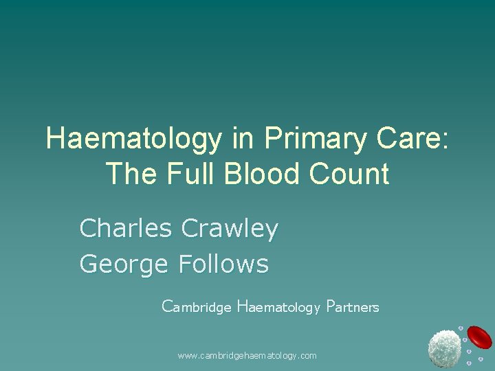 Haematology in Primary Care: The Full Blood Count Charles Crawley George Follows Cambridge Haematology