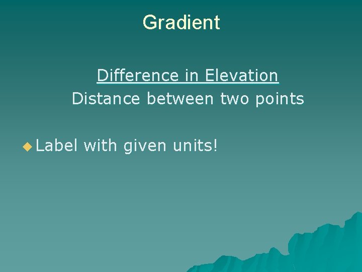 Gradient Difference in Elevation Distance between two points u Label with given units! 