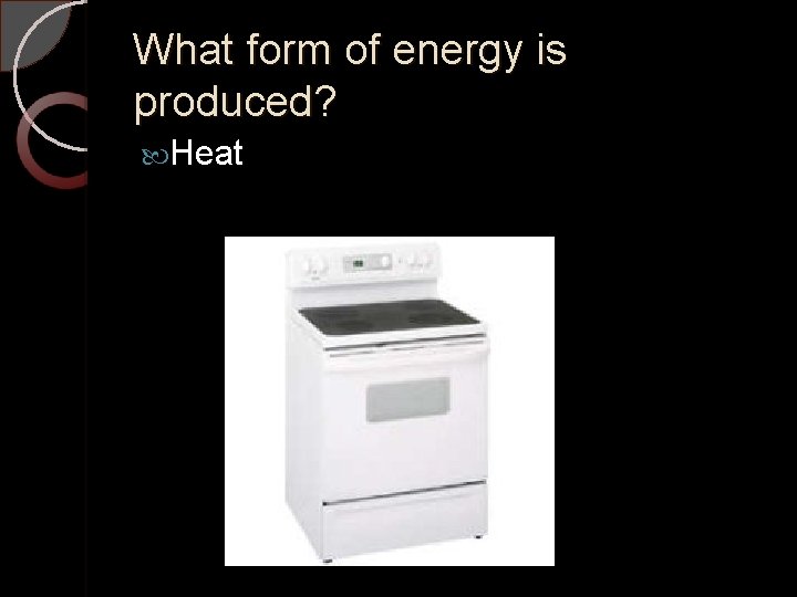 What form of energy is produced? Heat 