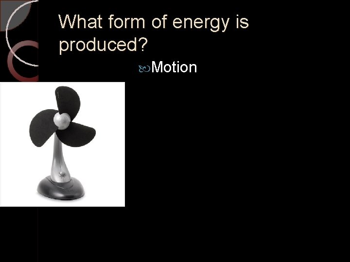 What form of energy is produced? Motion 