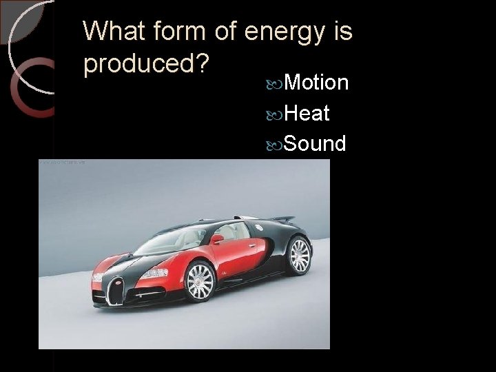 What form of energy is produced? Motion Heat Sound 