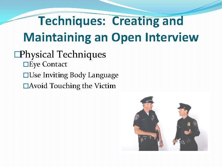 Techniques: Creating and Maintaining an Open Interview �Physical Techniques �Eye Contact �Use Inviting Body