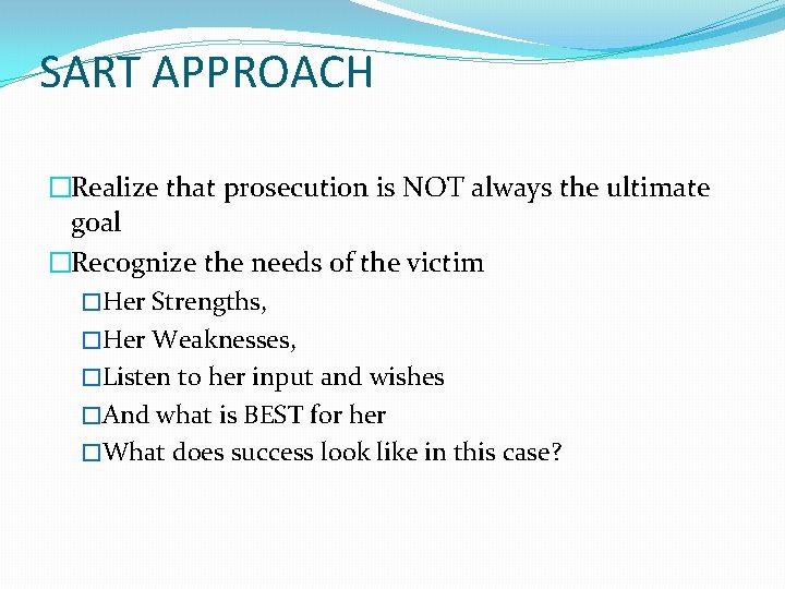 SART APPROACH �Realize that prosecution is NOT always the ultimate goal �Recognize the needs