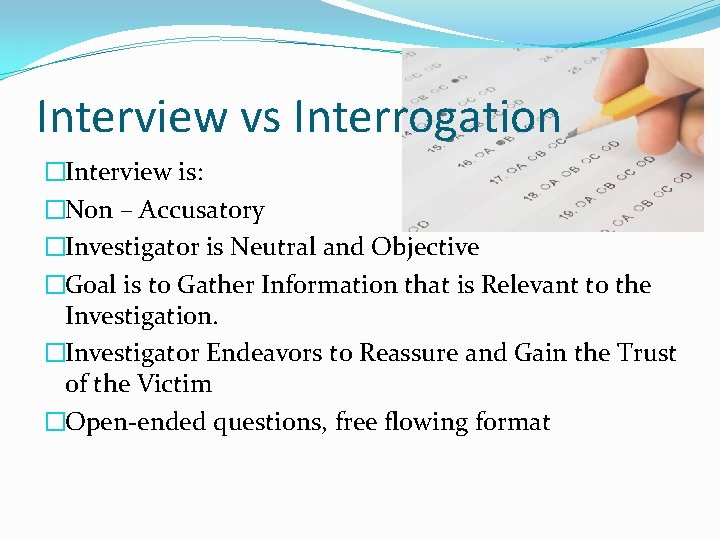 Interview vs Interrogation �Interview is: �Non – Accusatory �Investigator is Neutral and Objective �Goal