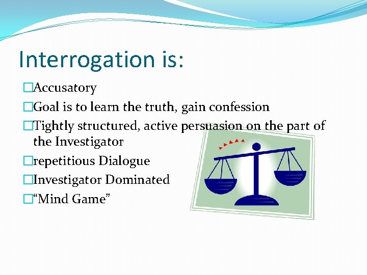 Interrogation is: �Accusatory �Goal is to learn the truth, gain confession �Tightly structured, active
