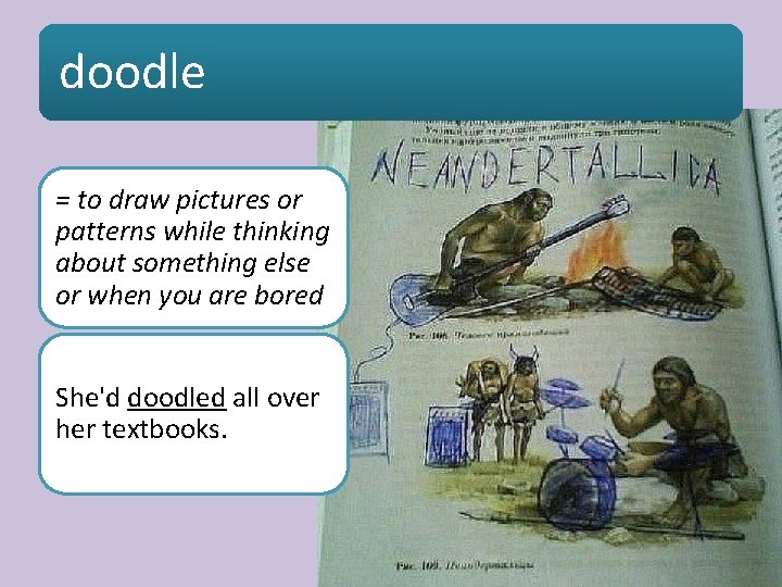 doodle = to draw pictures or patterns while thinking about something else or when