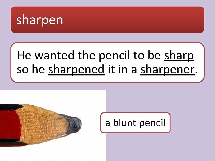 sharpen He wanted the pencil to be sharp so he sharpened it in a
