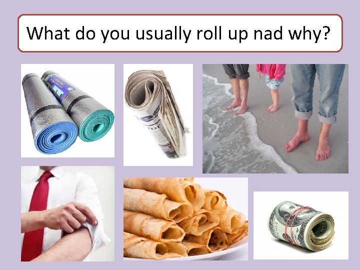 What do you usually roll up nad why? 