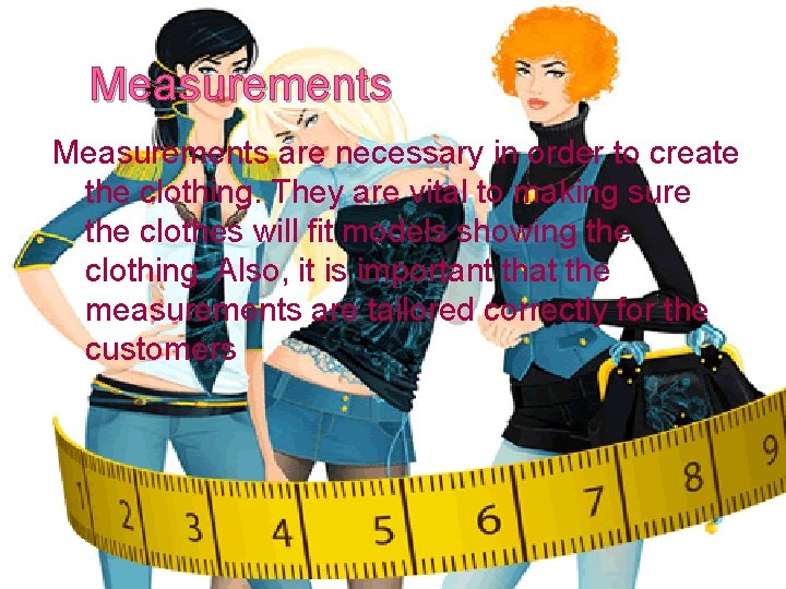 Measurements are necessary in order to create the clothing. They are vital to making