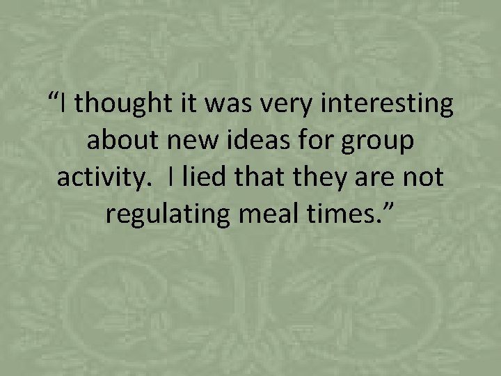 “I thought it was very interesting about new ideas for group activity. I lied