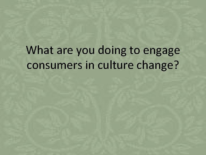 What are you doing to engage consumers in culture change? 