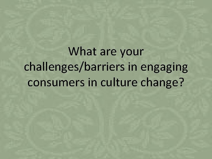What are your challenges/barriers in engaging consumers in culture change? 