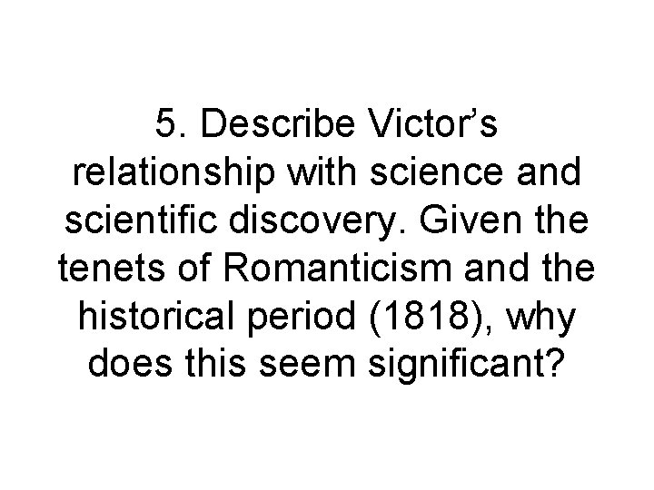 5. Describe Victor’s relationship with science and scientific discovery. Given the tenets of Romanticism