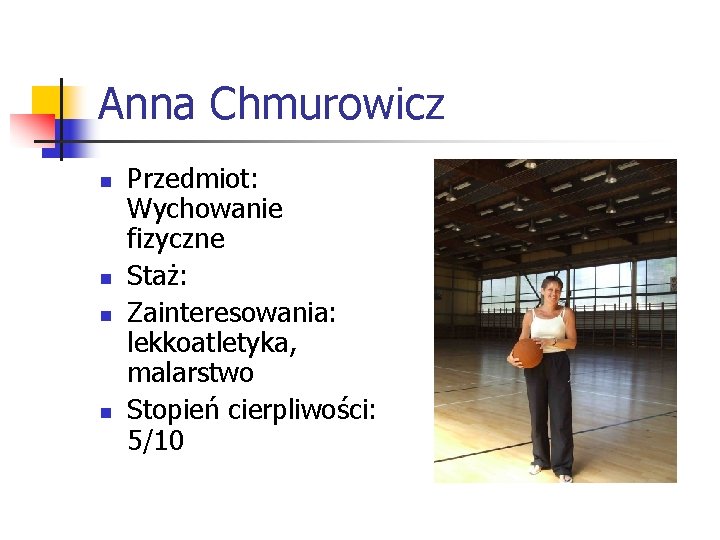 Anna Chmurowicz n n Przedmiot: Wychowanie fizyczne Staż: Zainteresowania: lekkoatletyka, malarstwo Stopień cierpliwości: 5/10