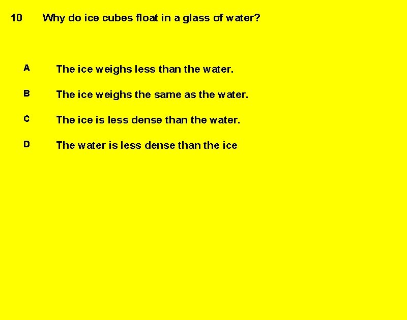 10 Why do ice cubes float in a glass of water? A The ice