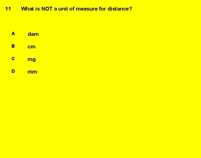 11 What is NOT a unit of measure for distance? A dam B cm
