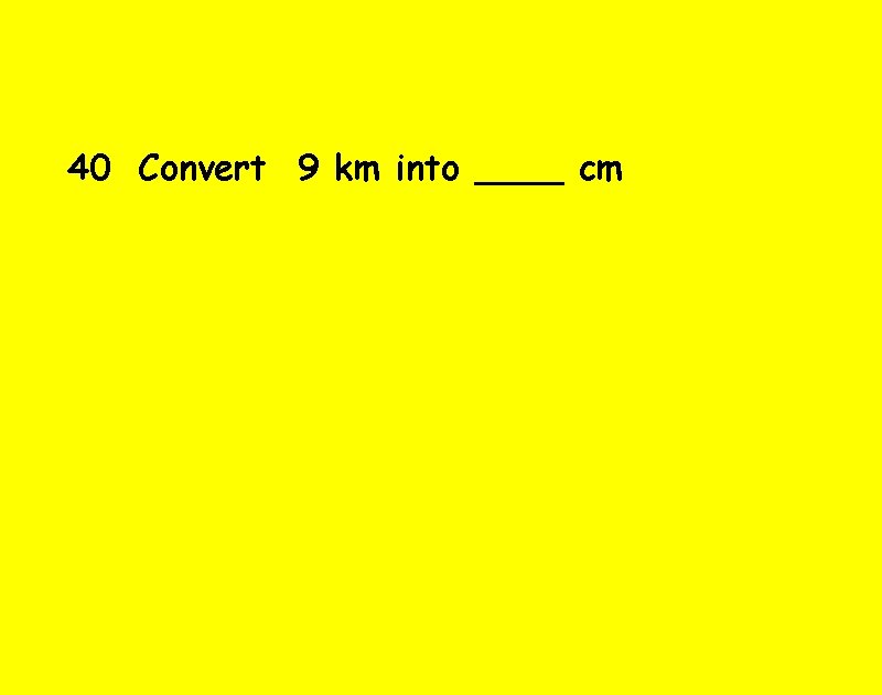 40 Convert 9 km into ____ cm 