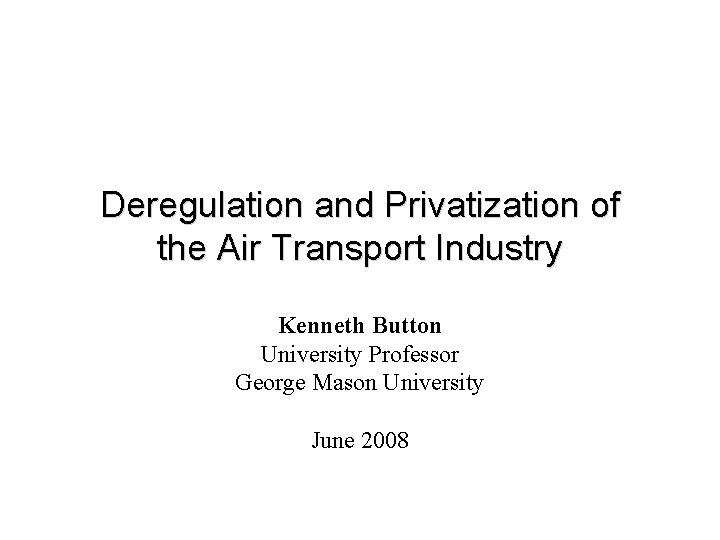 Deregulation and Privatization of the Air Transport Industry Kenneth Button University Professor George Mason