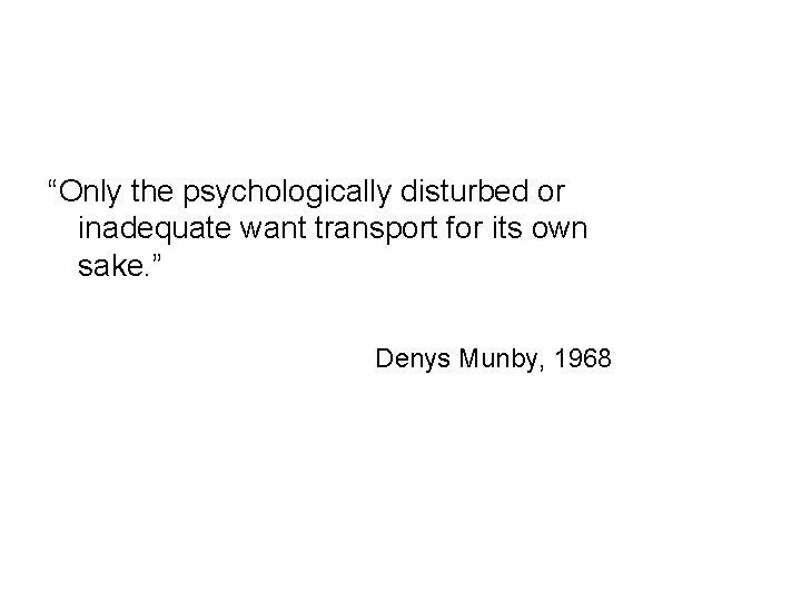 “Only the psychologically disturbed or inadequate want transport for its own sake. ” Denys