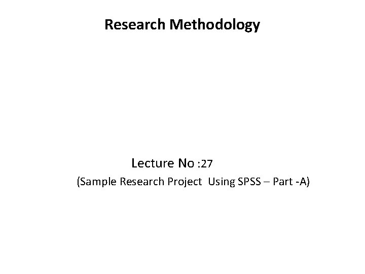 Research Methodology Lecture No : 27 (Sample Research Project Using SPSS – Part -A)