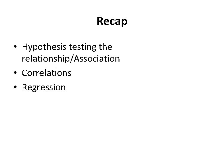 Recap • Hypothesis testing the relationship/Association • Correlations • Regression 