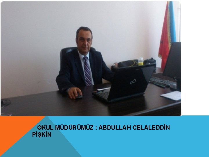 OKUL MÜDÜRÜMÜZ : ABDULLAH CELALEDDİN PİŞKİN 