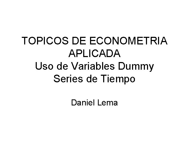 TOPICOS DE ECONOMETRIA APLICADA Uso de Variables Dummy Series de Tiempo Daniel Lema 
