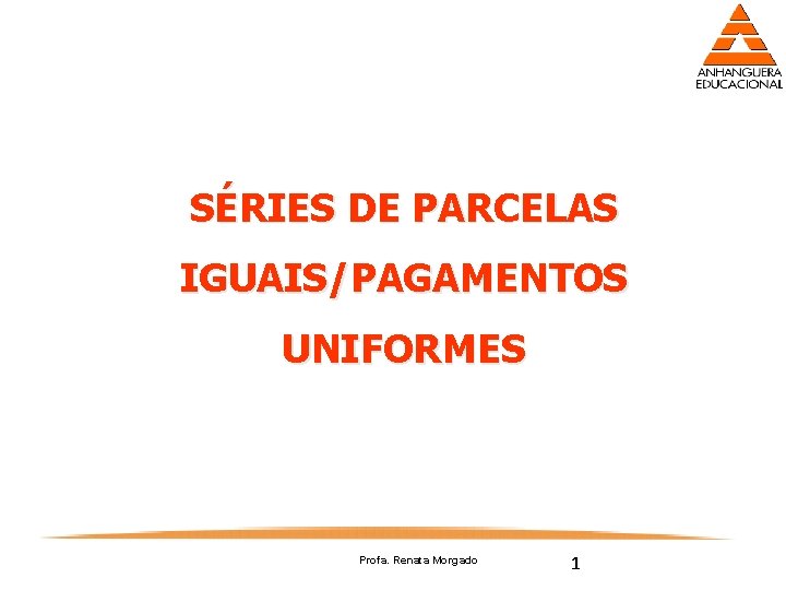 SÉRIES DE PARCELAS IGUAIS/PAGAMENTOS UNIFORMES Profa. Renata Morgado 1 