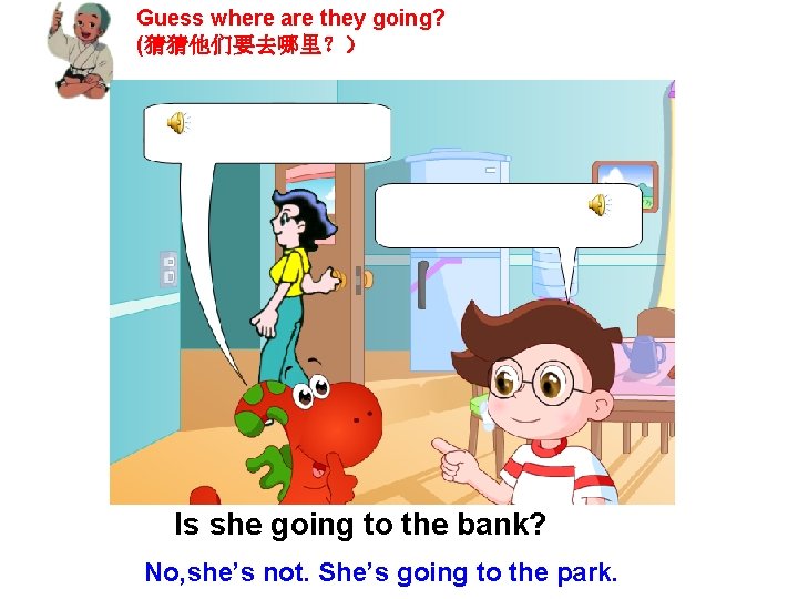 Guess where are they going? (猜猜他们要去哪里？） Is she going to the bank? No, she’s