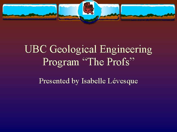 UBC Geological Engineering Program “The Profs” Presented by Isabelle Lévesque 