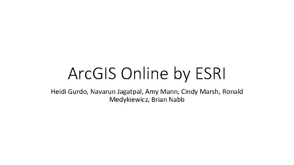 Arc. GIS Online by ESRI Heidi Gurdo, Navarun Jagatpal, Amy Mann, Cindy Marsh, Ronald