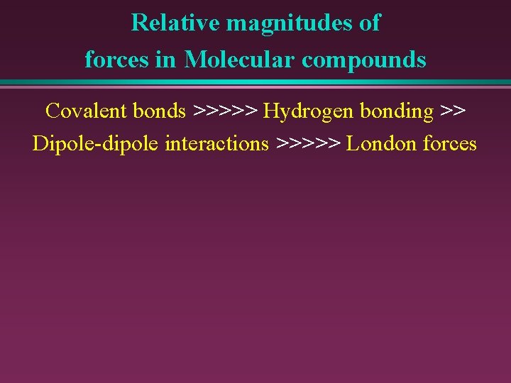 Relative magnitudes of forces in Molecular compounds Covalent bonds >>>>> Hydrogen bonding >> Dipole-dipole