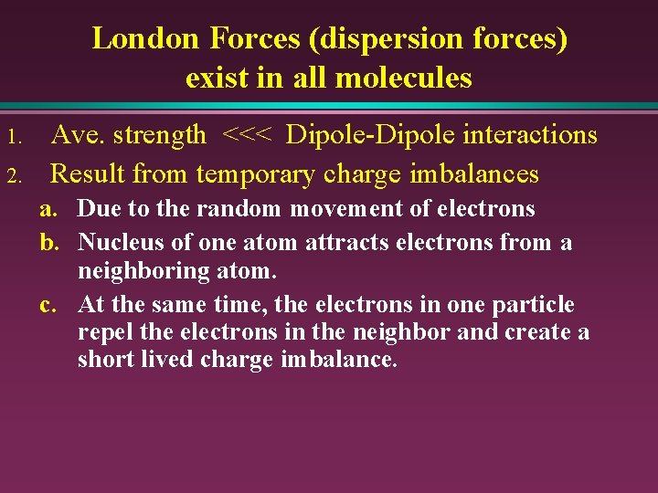 London Forces (dispersion forces) exist in all molecules 1. 2. Ave. strength <<< Dipole-Dipole