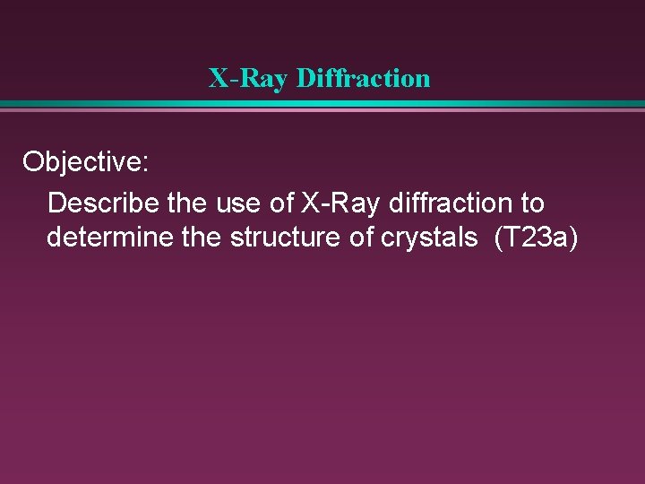 X-Ray Diffraction Objective: Describe the use of X-Ray diffraction to determine the structure of