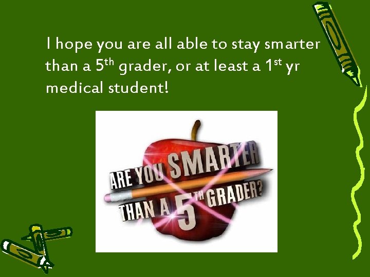 I hope you are all able to stay smarter than a 5 th grader,