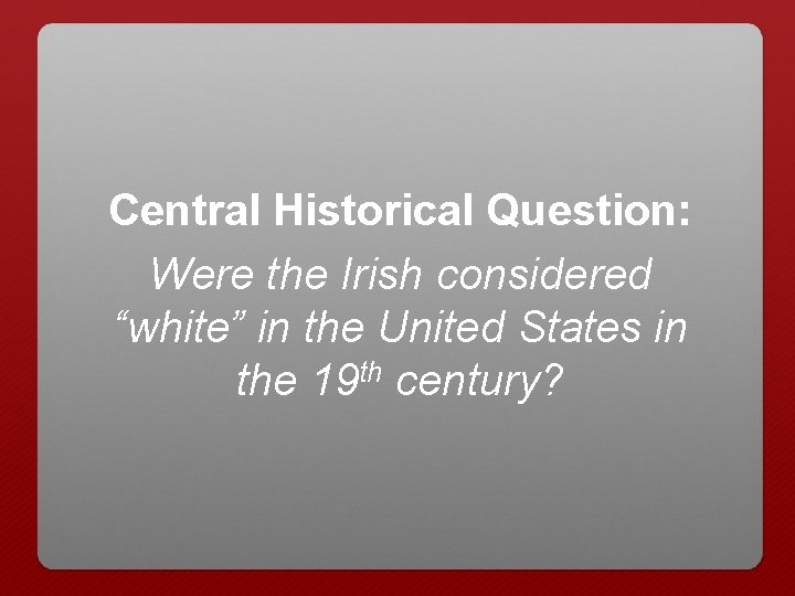 Central Historical Question: Were the Irish considered “white” in the United States in the