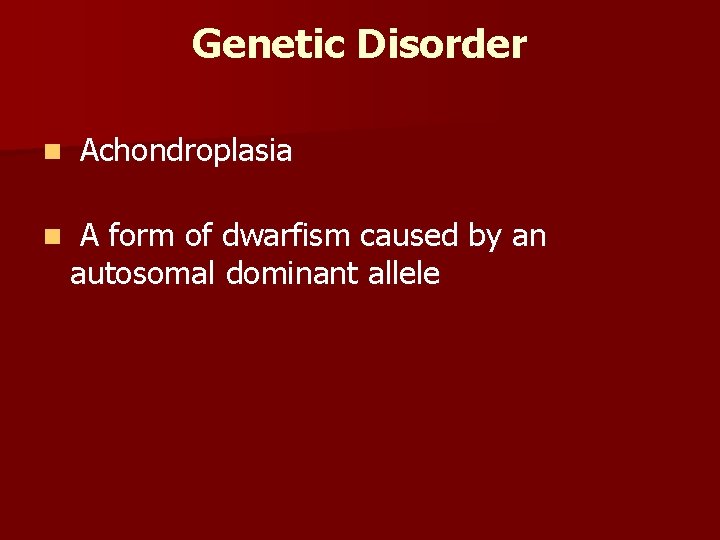 Genetic Disorder n n Achondroplasia A form of dwarfism caused by an autosomal dominant
