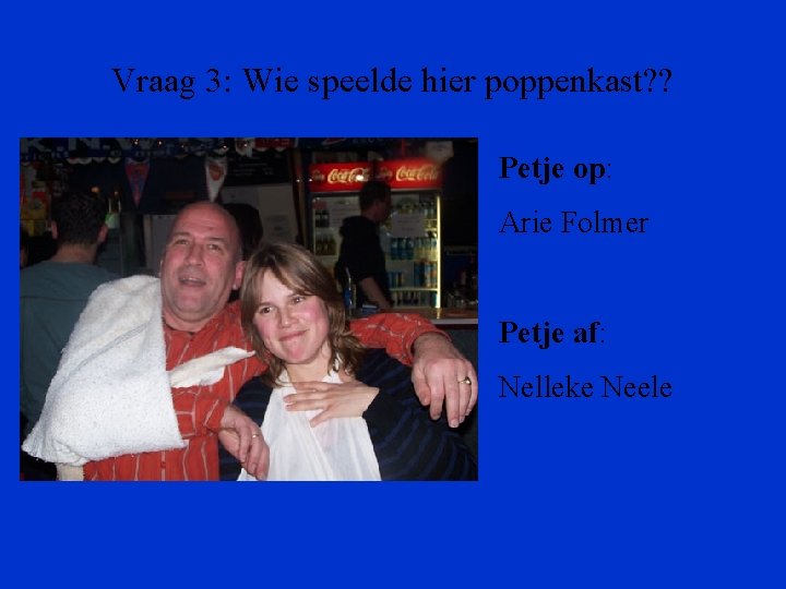 Vraag 3: Wie speelde hier poppenkast? ? Petje op: Arie Folmer Petje af: Nelleke