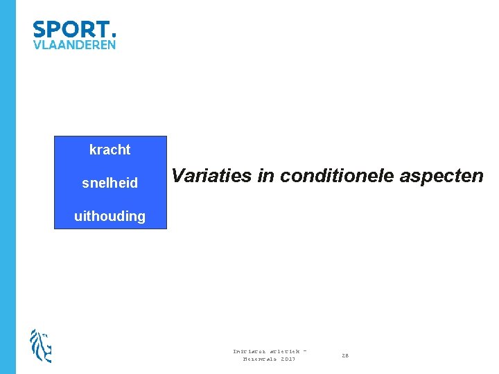 kracht snelheid Variaties in conditionele aspecten uithouding Initiator atletiek – Herentals 2017 28 