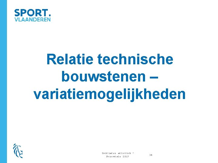 Relatie technische bouwstenen – variatiemogelijkheden Initiator atletiek – Herentals 2017 38 