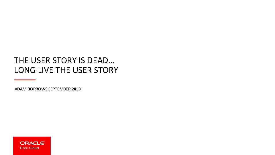 THE USER STORY IS DEAD… LONG LIVE THE USER STORY ADAM BORROWS SEPTEMBER 2018