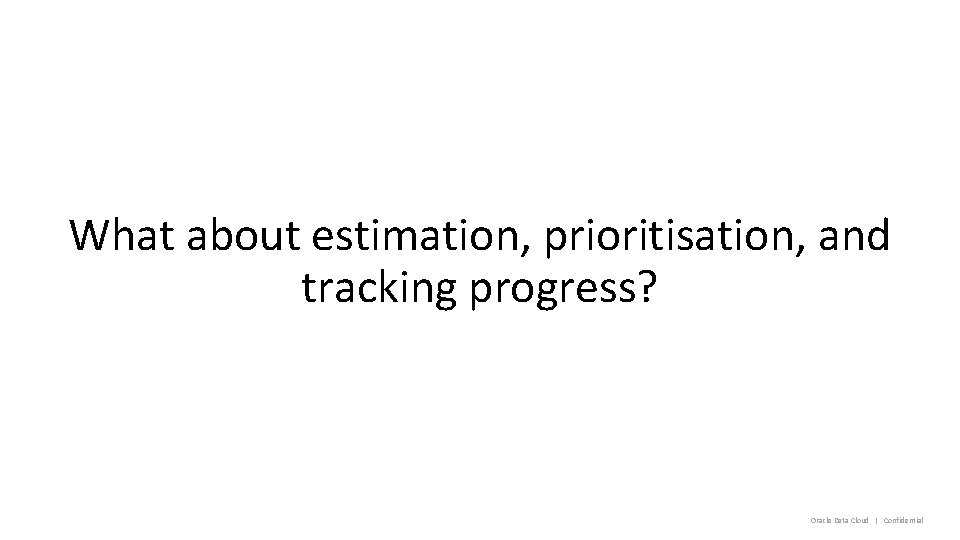 What about estimation, prioritisation, and tracking progress? Oracle Data Cloud | Confidential 