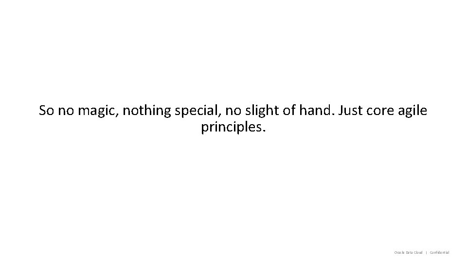 So no magic, nothing special, no slight of hand. Just core agile principles. Oracle