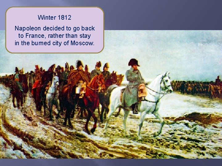 Winter 1812 Napoleon decided to go back to France, rather than stay in the