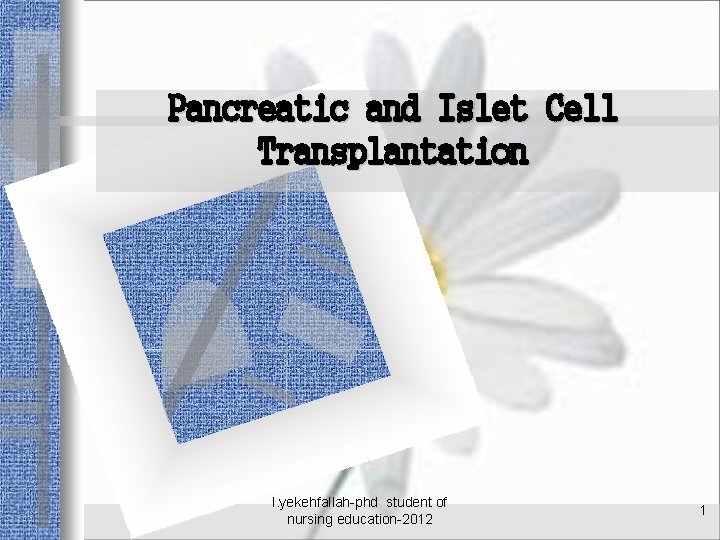 Pancreatic and Islet Cell Transplantation l. yekehfallah-phd student of nursing education-2012 1 