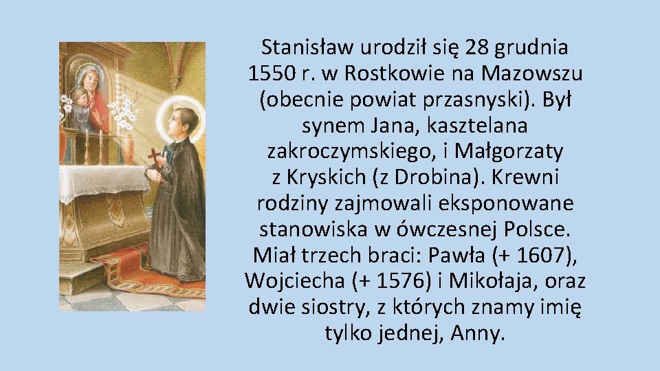 Stanisław urodził się 28 grudnia 1550 r. w Rostkowie na Mazowszu (obecnie powiat przasnyski).
